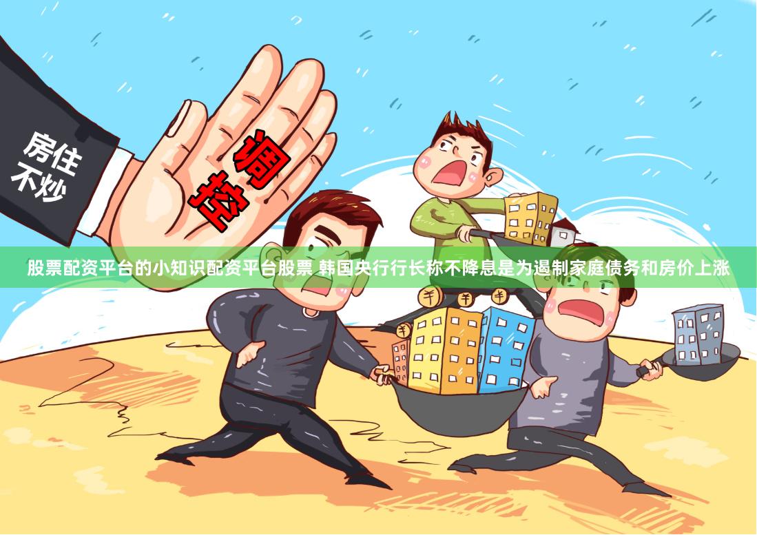 股票配资平台的小知识配资平台股票 韩国央行行长称不降息是为遏制家庭债务和房价上涨