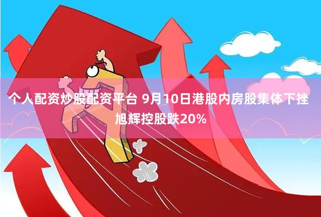 个人配资炒股配资平台 9月10日港股内房股集体下挫 旭辉控股跌20%