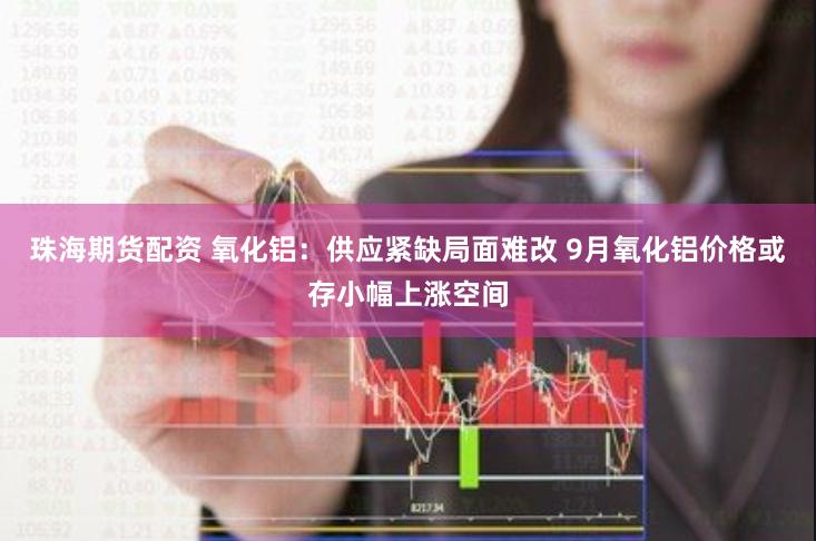 珠海期货配资 氧化铝：供应紧缺局面难改 9月氧化铝价格或存小幅上涨空间