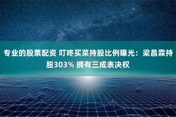 专业的股票配资 叮咚买菜持股比例曝光：梁昌霖持股303% 拥有三成表决权