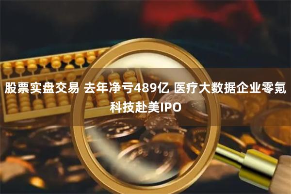 股票实盘交易 去年净亏489亿 医疗大数据企业零氪科技赴美IPO