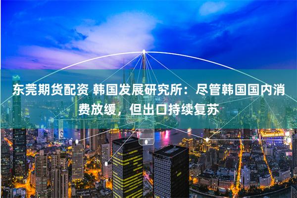 东莞期货配资 韩国发展研究所：尽管韩国国内消费放缓，但出口持续复苏
