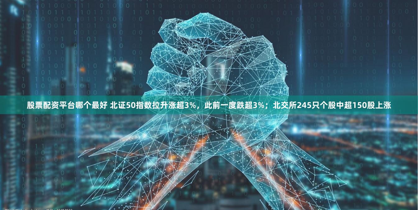 股票配资平台哪个最好 北证50指数拉升涨超3%，此前一度跌超3%；北交所245只个股中超150股上涨