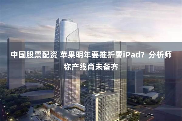 中国股票配资 苹果明年要推折叠iPad？分析师称产线尚未备齐