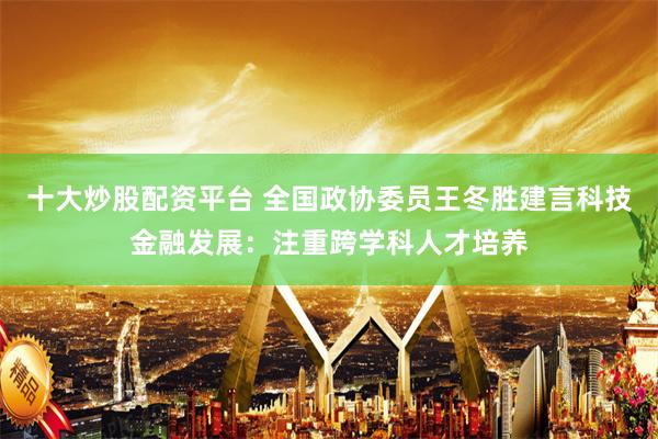 十大炒股配资平台 全国政协委员王冬胜建言科技金融发展：注重跨学科人才培养