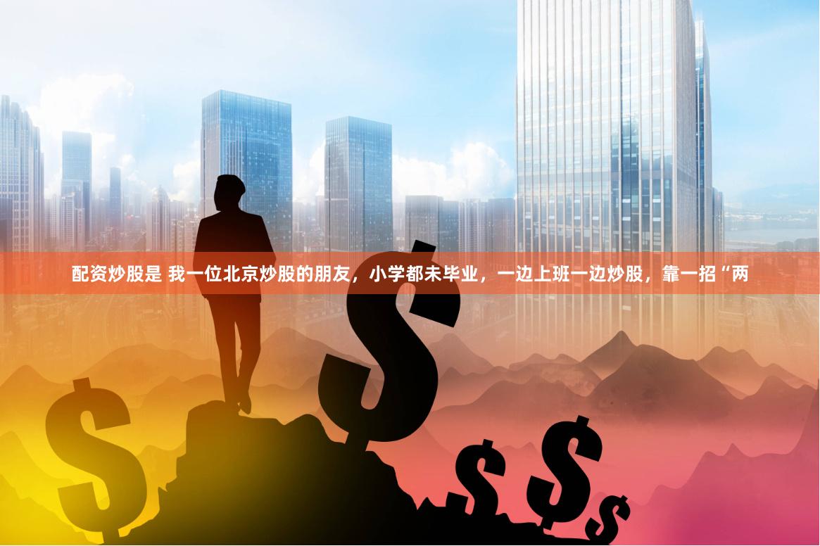 配资炒股是 我一位北京炒股的朋友，小学都未毕业，一边上班一边炒股，靠一招“两