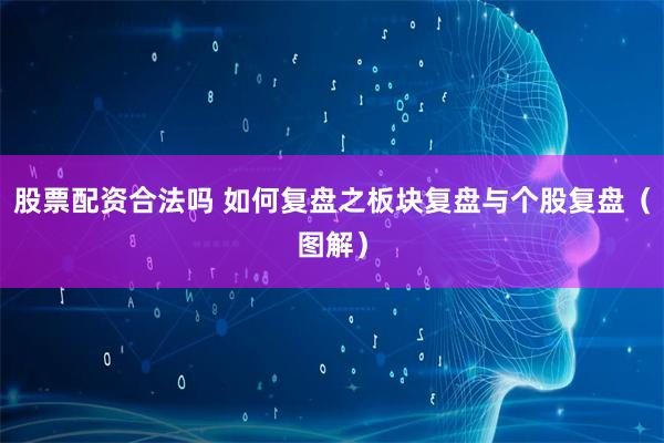 股票配资合法吗 如何复盘之板块复盘与个股复盘（图解）