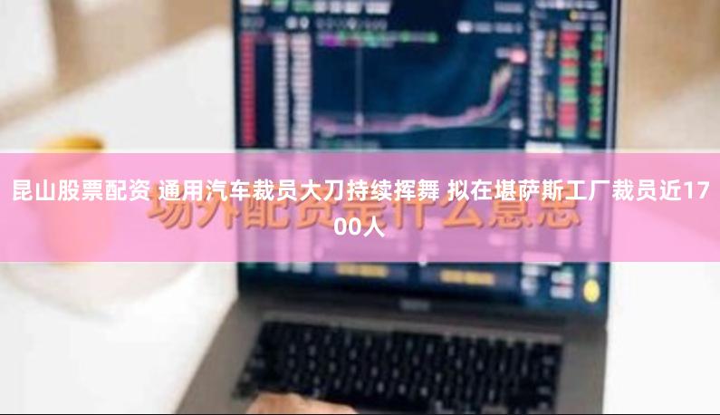 昆山股票配资 通用汽车裁员大刀持续挥舞 拟在堪萨斯工厂裁员近1700人