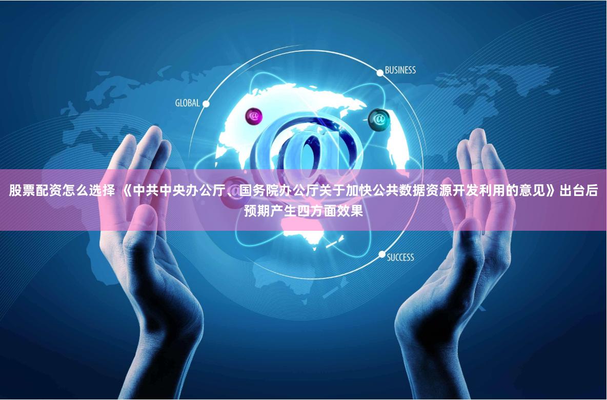 股票配资怎么选择 《中共中央办公厅、国务院办公厅关于加快公共数据资源开发利用的意见》出台后预期产生四方面效果