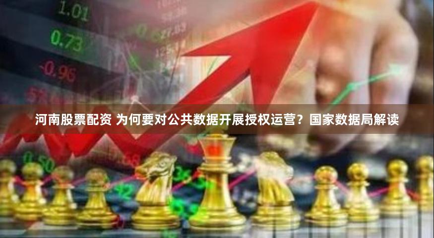 河南股票配资 为何要对公共数据开展授权运营？国家数据局解读
