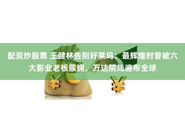 配资炒股票 王健林告别好莱坞：最辉煌时曾被六大影业老板簇拥，万达院线遍布全球