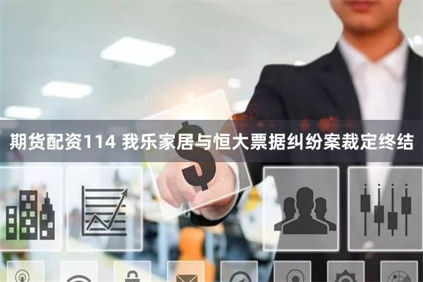 期货配资114 我乐家居与恒大票据纠纷案裁定终结