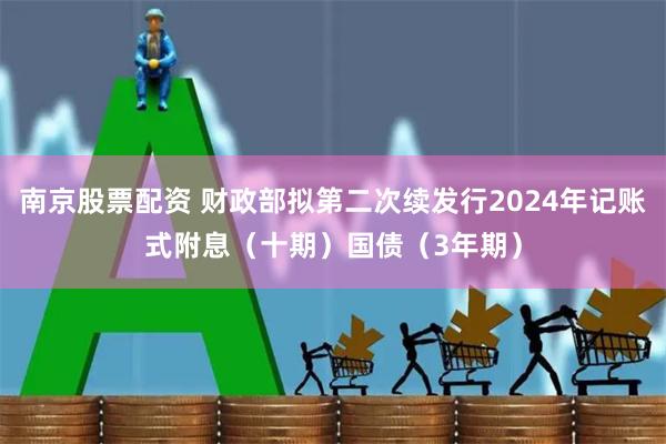 南京股票配资 财政部拟第二次续发行2024年记账式附息（十期）国债（3年期）