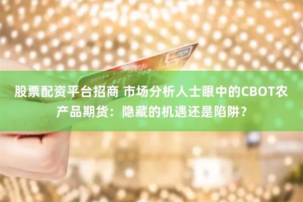 股票配资平台招商 市场分析人士眼中的CBOT农产品期货：隐藏的机遇还是陷阱？