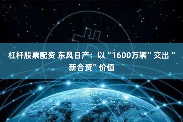 杠杆股票配资 东风日产：以“1600万辆”交出“新合资”价值