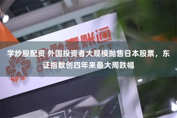 学炒股配资 外国投资者大规模抛售日本股票，东证指数创四年来最大周跌幅