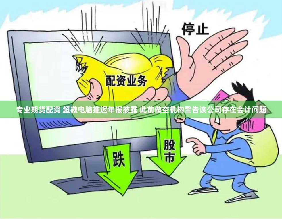 专业期货配资 超微电脑推迟年报披露 此前做空机构警告该公司存在会计问题