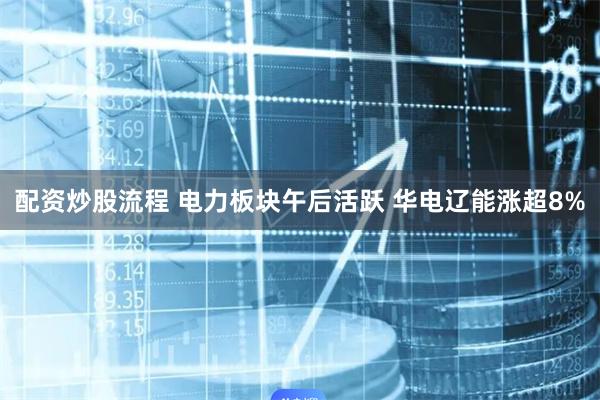 配资炒股流程 电力板块午后活跃 华电辽能涨超8%