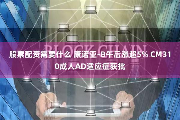股票配资需要什么 康诺亚-B午后涨超5% CM310成人AD适应症获批