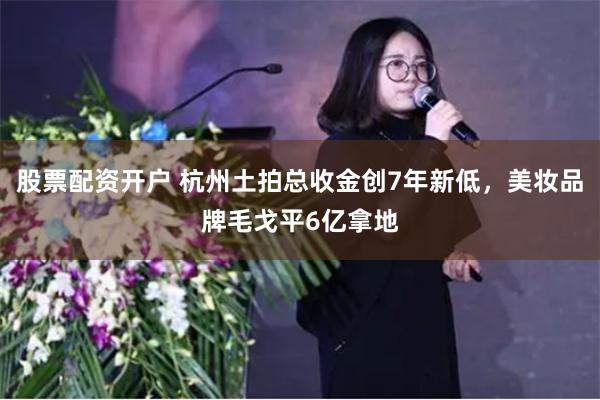 股票配资开户 杭州土拍总收金创7年新低，美妆品牌毛戈平6亿拿地