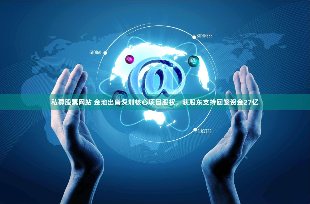 私募股票网站 金地出售深圳核心项目股权，获股东支持回笼资金27亿