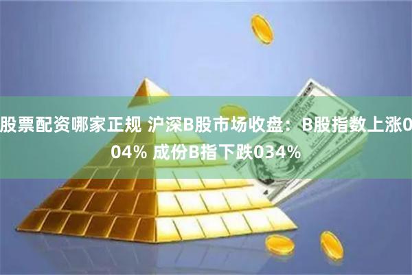 股票配资哪家正规 沪深B股市场收盘：B股指数上涨004% 成份B指下跌034%