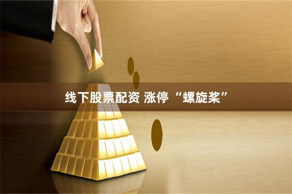 线下股票配资 涨停 “螺旋桨”