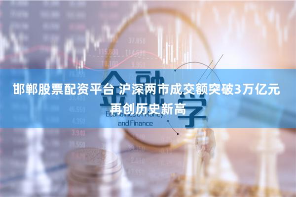 邯郸股票配资平台 沪深两市成交额突破3万亿元 再创历史新高