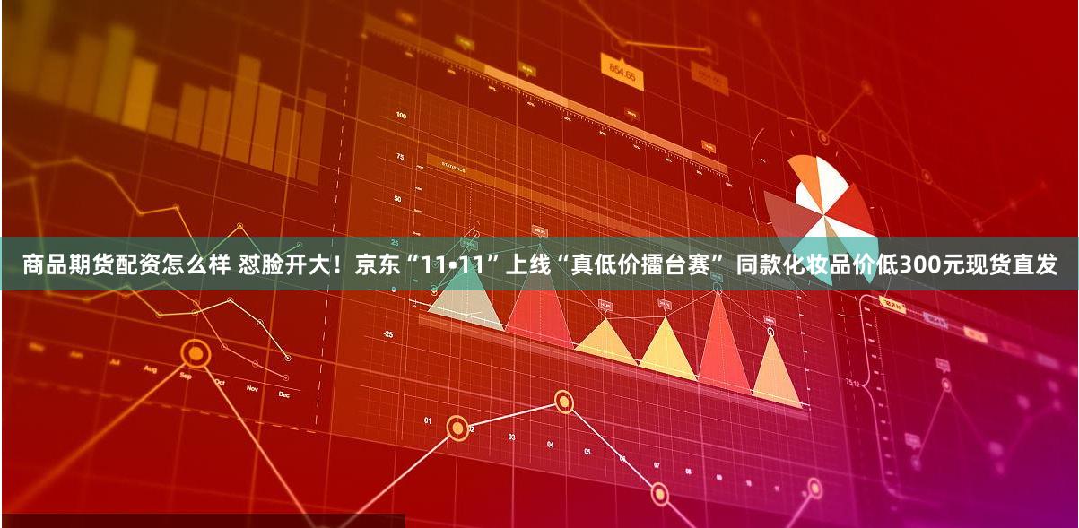 商品期货配资怎么样 怼脸开大！京东“11•11”上线“真低价擂台赛” 同款化妆品价低300元现货直发