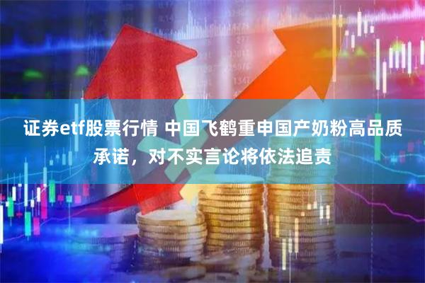 证券etf股票行情 中国飞鹤重申国产奶粉高品质承诺，对不实言论将依法追责