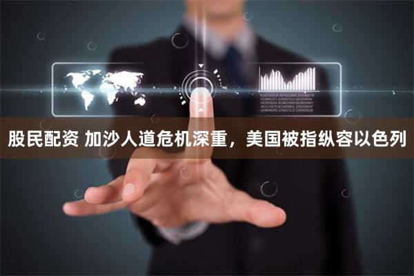 股民配资 加沙人道危机深重，美国被指纵容以色列