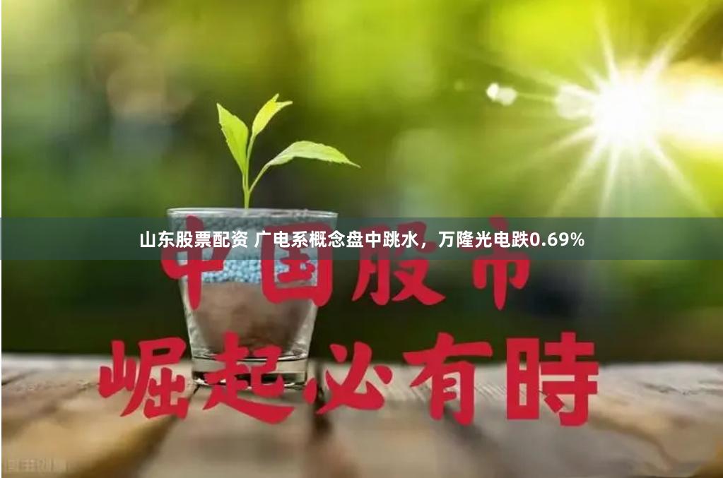 山东股票配资 广电系概念盘中跳水，万隆光电跌0.69%