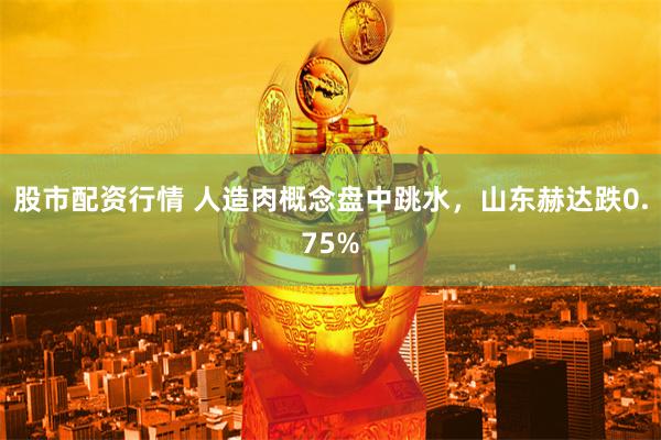 股市配资行情 人造肉概念盘中跳水，山东赫达跌0.75%