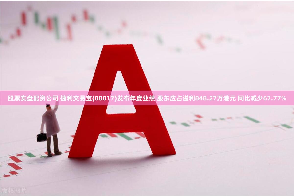 股票实盘配资公司 捷利交易宝(08017)发布年度业绩 股东应占溢利848.27万港元 同比减少67.77%