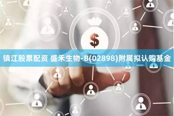 镇江股票配资 盛禾生物-B(02898)附属拟认购基金