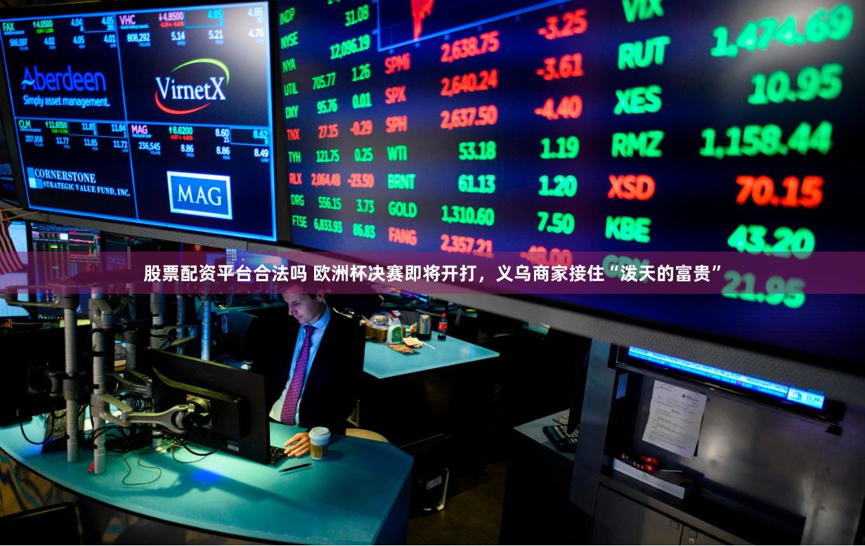 股票配资平台合法吗 欧洲杯决赛即将开打，义乌商家接住“泼天的富贵”