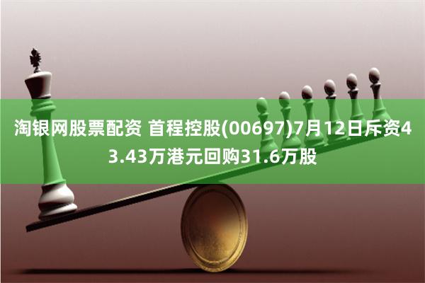 淘银网股票配资 首程控股(00697)7月12日斥资43.43万港元回购31.6万股
