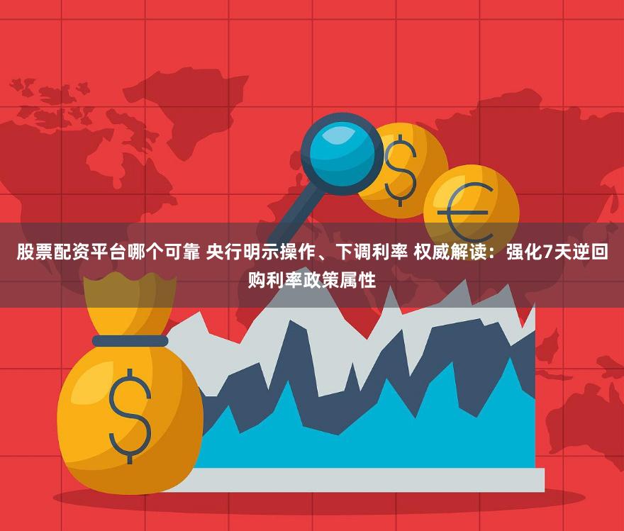 股票配资平台哪个可靠 央行明示操作、下调利率 权威解读：强化7天逆回购利率政策属性