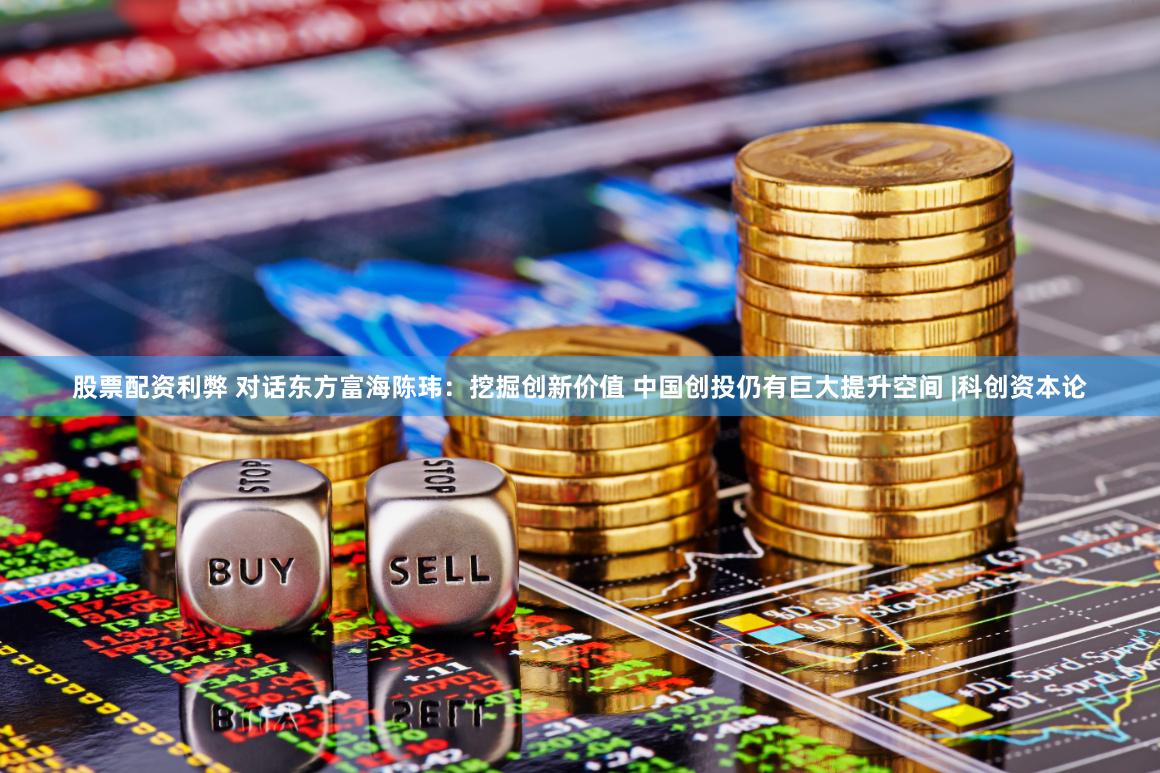 股票配资利弊 对话东方富海陈玮：挖掘创新价值 中国创投仍有巨大提升空间 |科创资本论