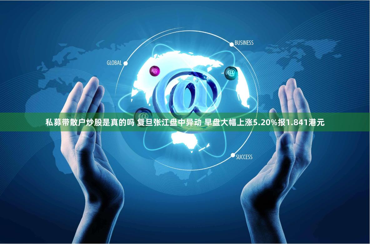 私募带散户炒股是真的吗 复旦张江盘中异动 早盘大幅上涨5.20%报1.841港元