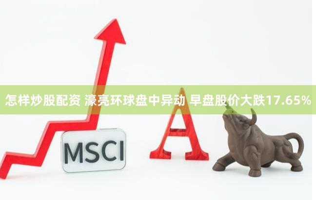 怎样炒股配资 濠亮环球盘中异动 早盘股价大跌17.65%