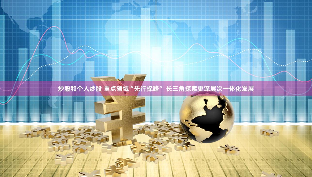 炒股和个人炒股 重点领域“先行探路” 长三角探索更深层次一体化发展