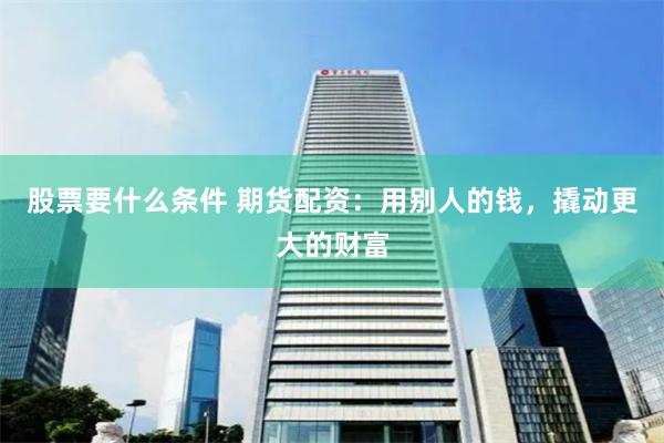股票要什么条件 期货配资：用别人的钱，撬动更大的财富