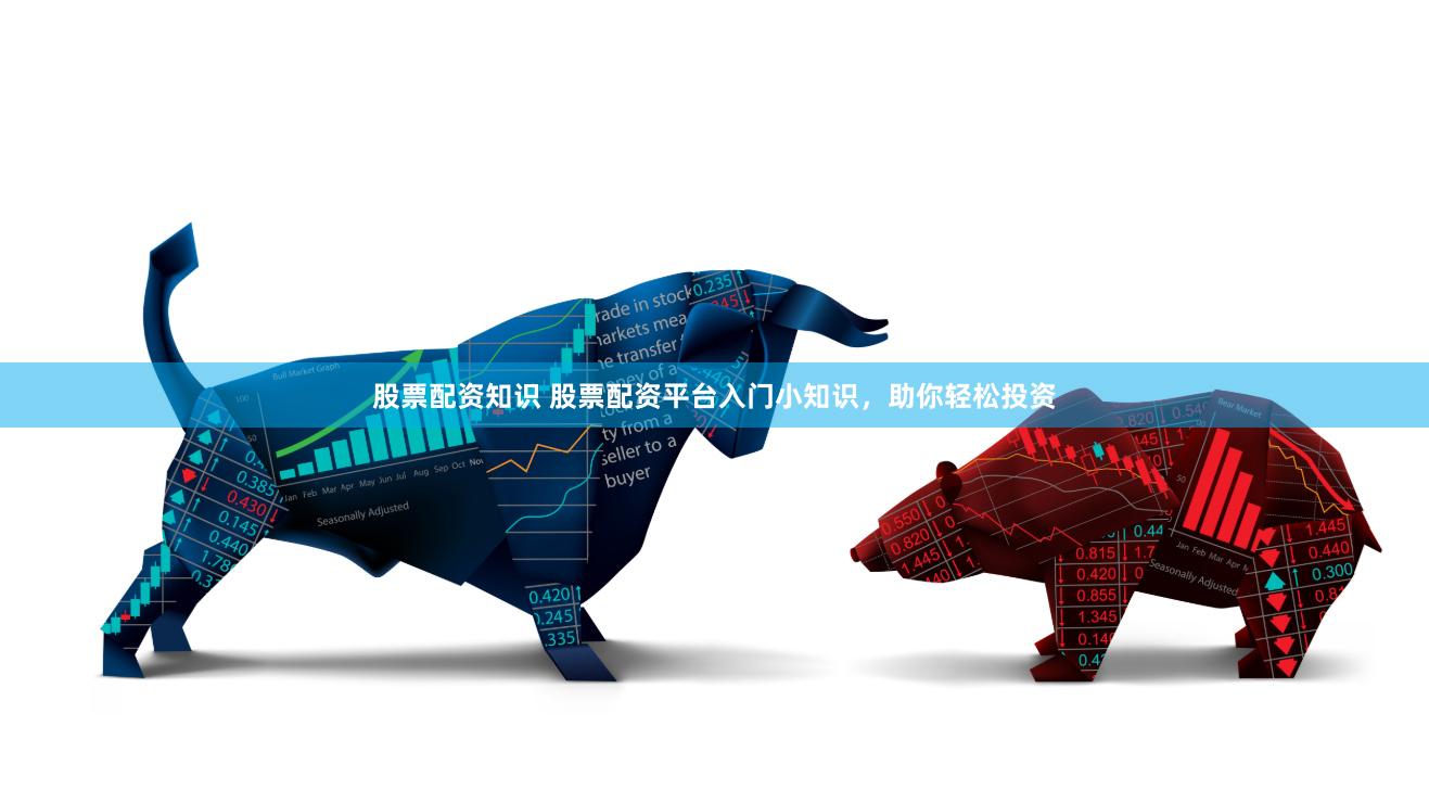 股票配资知识 股票配资平台入门小知识，助你轻松投资