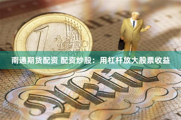 南通期货配资 配资炒股：用杠杆放大股票收益