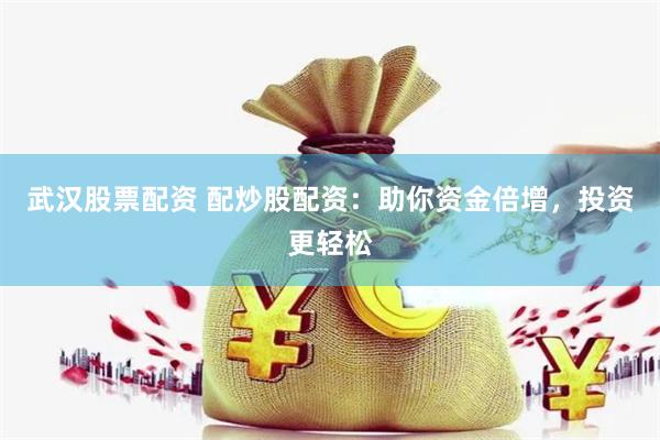 武汉股票配资 配炒股配资：助你资金倍增，投资更轻松
