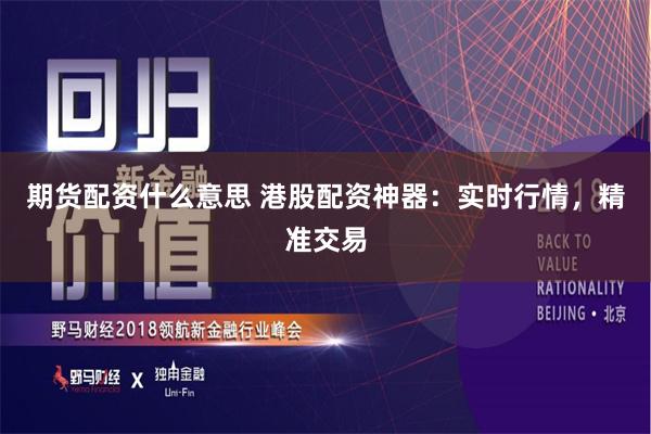 期货配资什么意思 港股配资神器：实时行情，精准交易