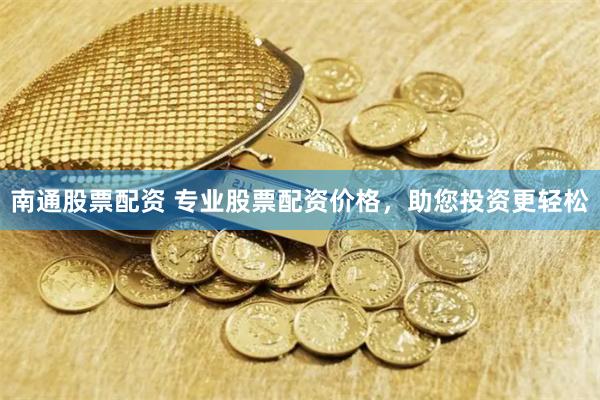 南通股票配资 专业股票配资价格，助您投资更轻松