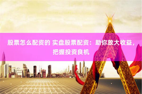 股票怎么配资的 实盘股票配资：助你放大收益，把握投资良机