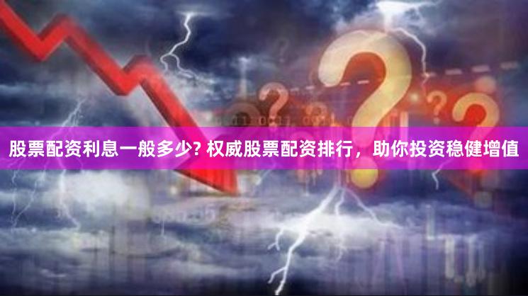 股票配资利息一般多少? 权威股票配资排行，助你投资稳健增值